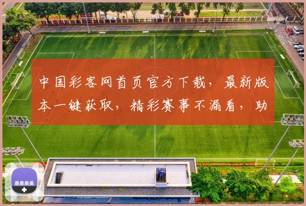 中国彩客网首页官方下载，最新版本一键获取，精彩赛事不漏看，助您赢大奖