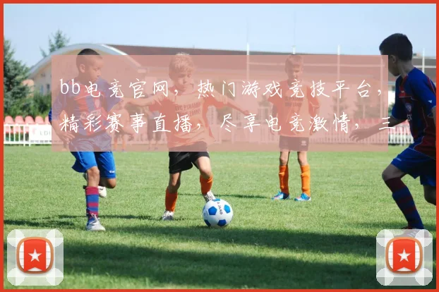 bb电竞官网，热门游戏竞技平台，精彩赛事直播，尽享电竞激情，三大优势汇聚，一网打尽