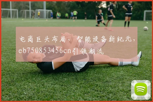 电商巨头布局，智能设备新纪元，eb750853456cn引领潮流