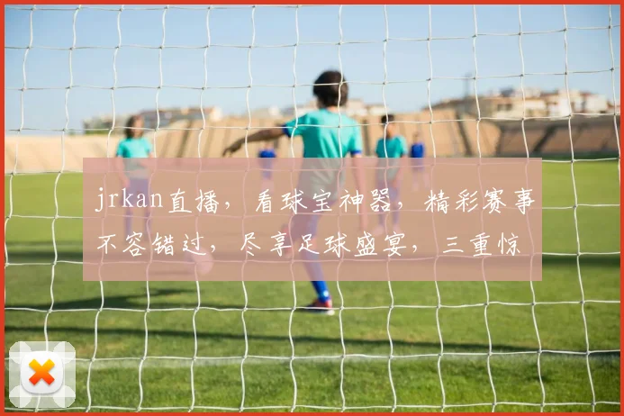 jrkan直播，看球宝神器，精彩赛事不容错过，尽享足球盛宴，三重惊喜等你来