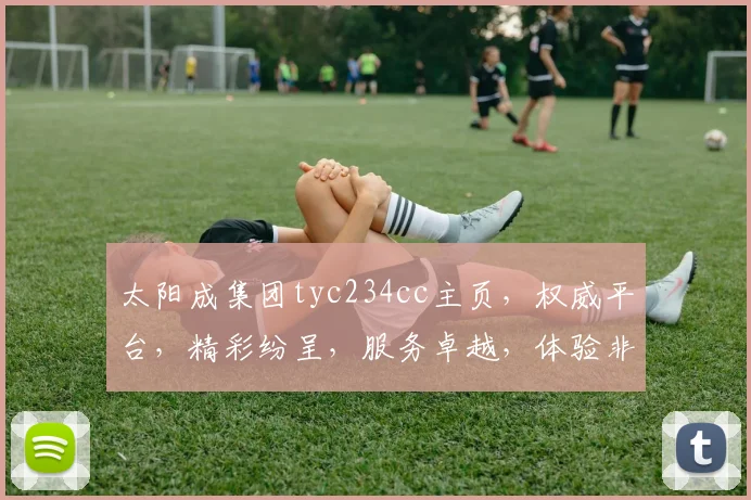 太阳成集团tyc234cc主页，权威平台，精彩纷呈，服务卓越，体验非凡，三重惊喜，不容错过