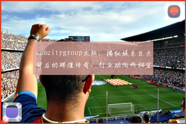suncitygroup太阳：揭秘娱乐巨头背后的辉煌传奇，行业动向两相宜