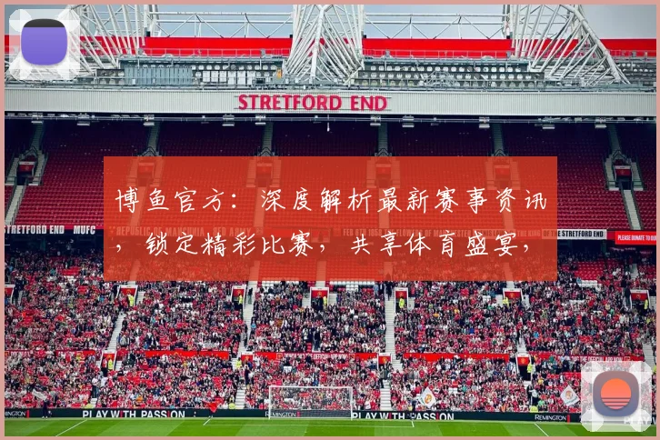 博鱼官方：深度解析最新赛事资讯，锁定精彩比赛，共享体育盛宴，精彩不容错过
