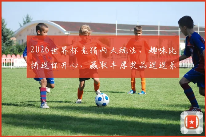 2026世界杯竞猜两大玩法，趣味比拼逗你开心，赢取丰厚奖品逗逗乐