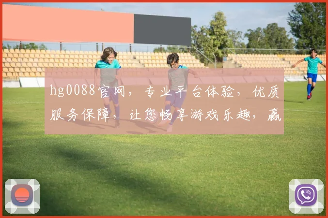 hg0088官网，专业平台体验，优质服务保障，让您畅享游戏乐趣，赢取丰厚回报