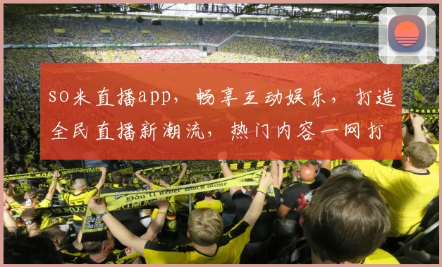 so米直播app，畅享互动娱乐，打造全民直播新潮流，热门内容一网打尽，快来加入我们