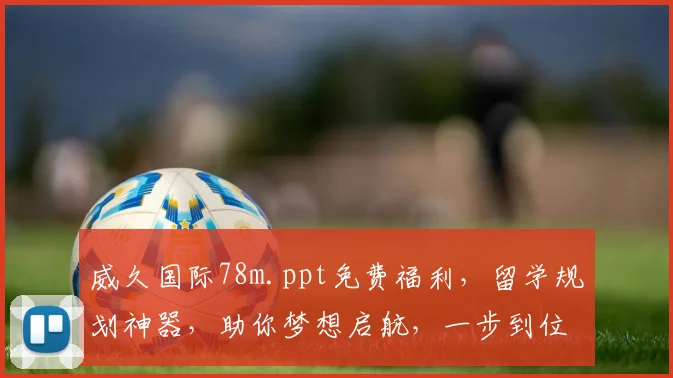 威久国际78m.ppt免费福利，留学规划神器，助你梦想启航，一步到位