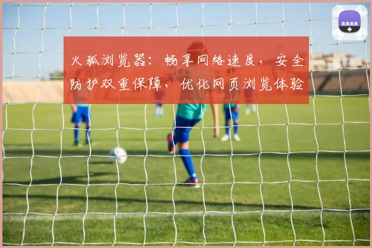 火狐浏览器：畅享网络速度，安全防护双重保障，优化网页浏览体验，打造个性化互联网生活。