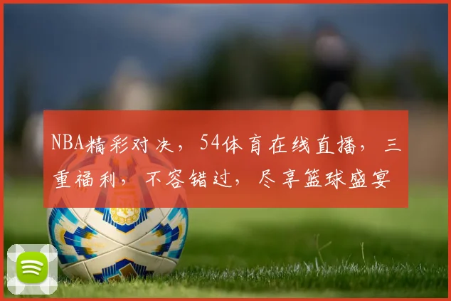 NBA精彩对决，54体育在线直播，三重福利，不容错过，尽享篮球盛宴