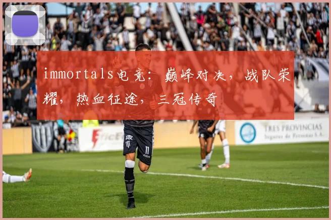 immortals电竞：巅峰对决，战队荣耀，热血征途，三冠传奇
