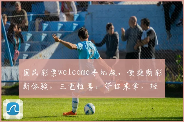 国民彩票welcome手机版，便捷购彩新体验，三重惊喜，等你来拿，轻松中奖