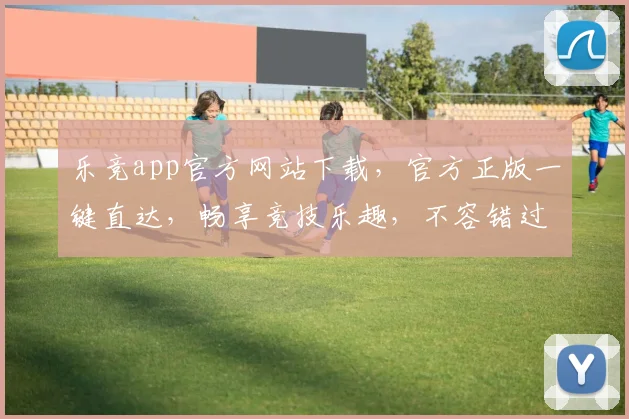 乐竞app官方网站下载，官方正版一键直达，畅享竞技乐趣，不容错过