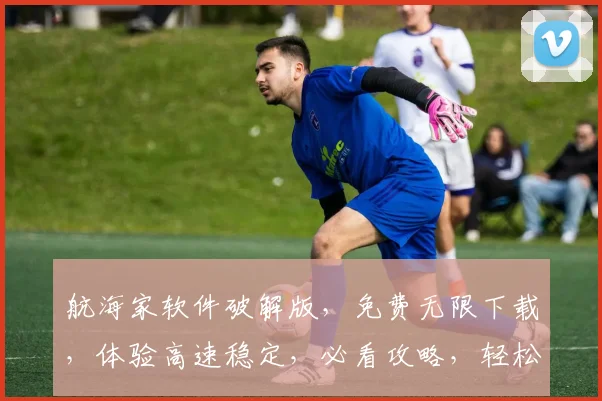 航海家软件破解版，免费无限下载，体验高速稳定，必看攻略，轻松破解