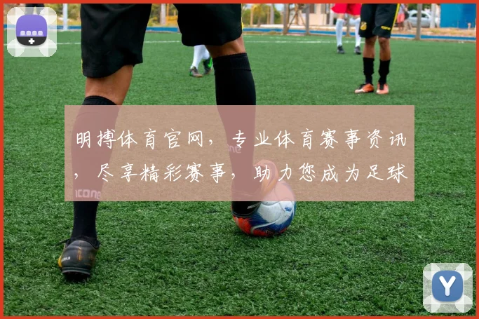 明搏体育官网，专业体育赛事资讯，尽享精彩赛事，助力您成为足球达人