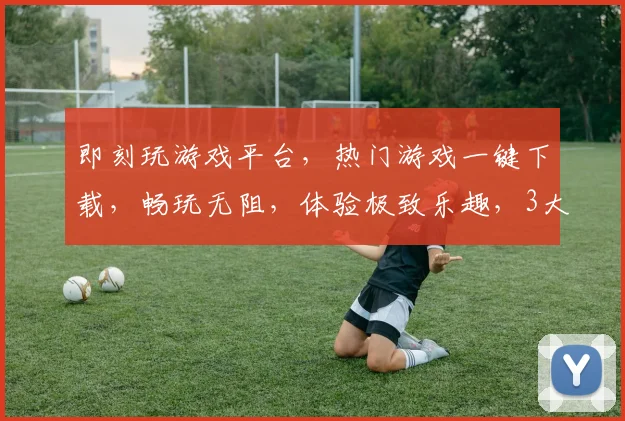 即刻玩游戏平台，热门游戏一键下载，畅玩无阻，体验极致乐趣，3大亮点，不容错过，等你来战