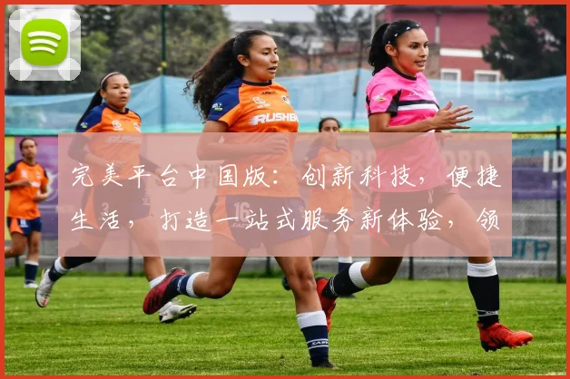 完美平台中国版：创新科技，便捷生活，打造一站式服务新体验，领先行业，引领未来
